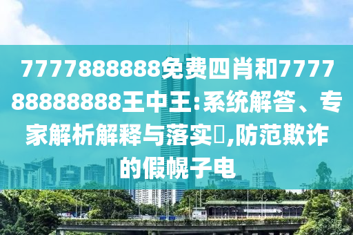 7777888888免费四肖和777788888888王中王:系统解答、专家解析解释与落实,防范欺诈的假幌子电